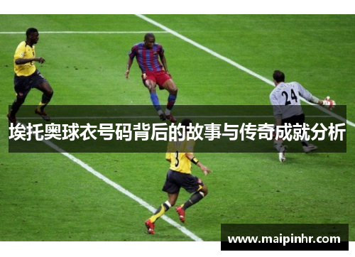 埃托奥球衣号码背后的故事与传奇成就分析