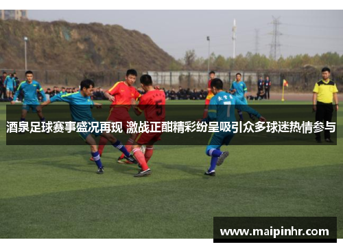 酒泉足球赛事盛况再现 激战正酣精彩纷呈吸引众多球迷热情参与