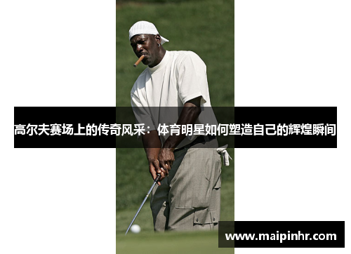 高尔夫赛场上的传奇风采：体育明星如何塑造自己的辉煌瞬间