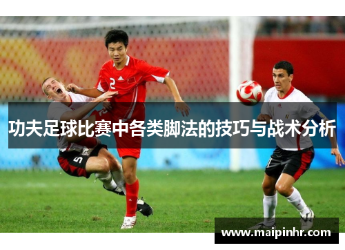 功夫足球比赛中各类脚法的技巧与战术分析