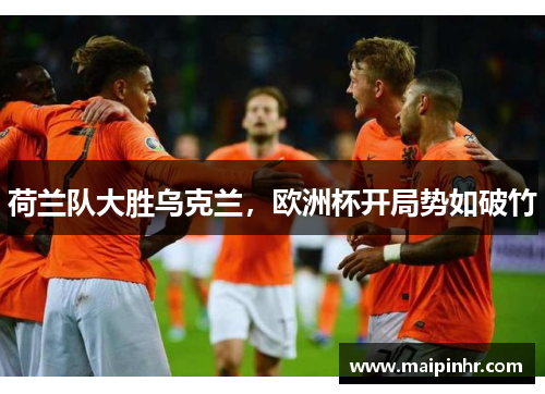 荷兰队大胜乌克兰，欧洲杯开局势如破竹