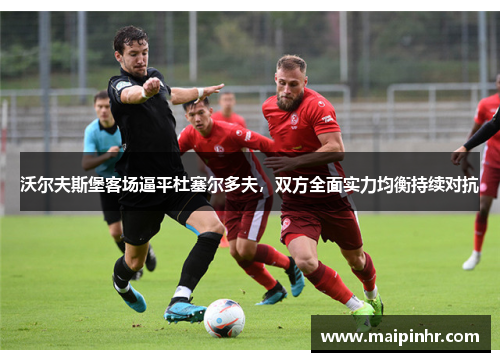 沃尔夫斯堡客场逼平杜塞尔多夫，双方全面实力均衡持续对抗