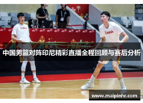中国男篮对阵印尼精彩直播全程回顾与赛后分析
