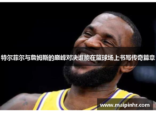 特尔菲尔与詹姆斯的巅峰对决谁能在篮球场上书写传奇篇章