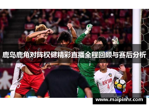 鹿岛鹿角对阵权健精彩直播全程回顾与赛后分析