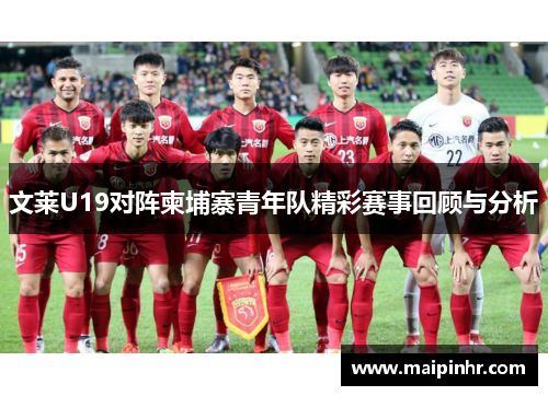 文莱U19对阵柬埔寨青年队精彩赛事回顾与分析