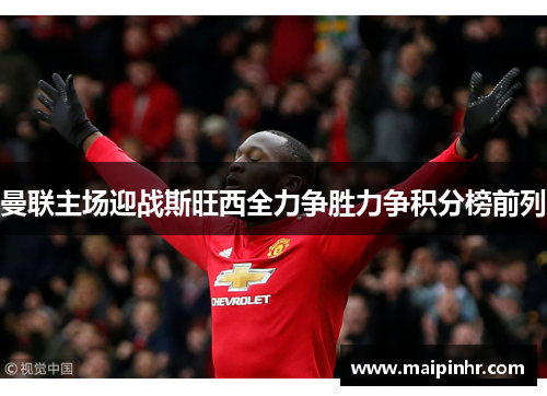 曼联主场迎战斯旺西全力争胜力争积分榜前列