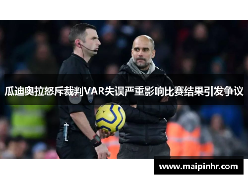 瓜迪奥拉怒斥裁判VAR失误严重影响比赛结果引发争议