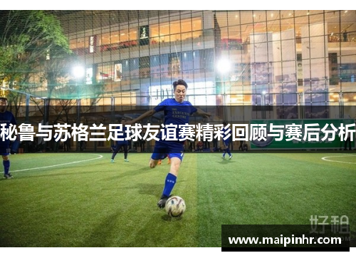 秘鲁与苏格兰足球友谊赛精彩回顾与赛后分析