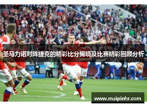 圣马力诺对阵捷克的精彩比分揭晓及比赛精彩回顾分析