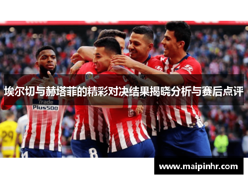 埃尔切与赫塔菲的精彩对决结果揭晓分析与赛后点评